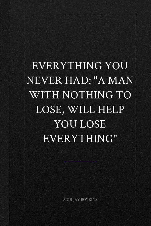 Everything You Never Had: "A Man With Nothing To Lose, Will Help You Lose Everything"