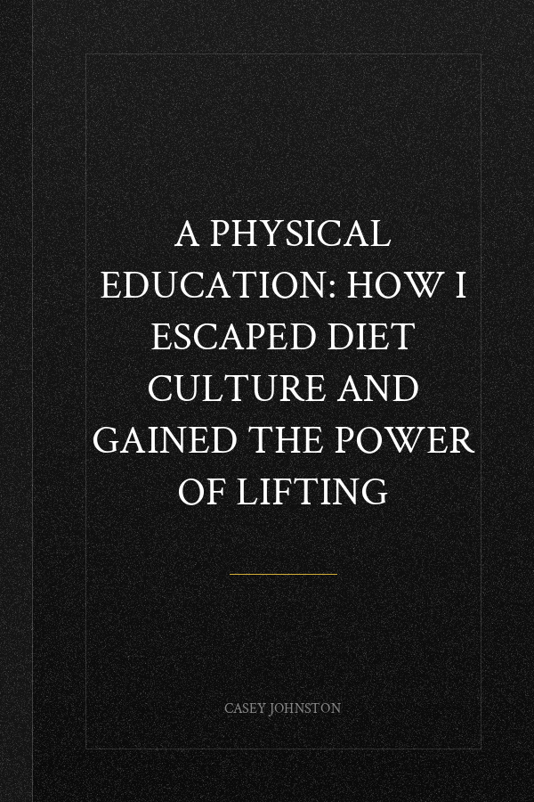 A Physical Education: How I Escaped Diet Culture and Gained the Power of Lifting