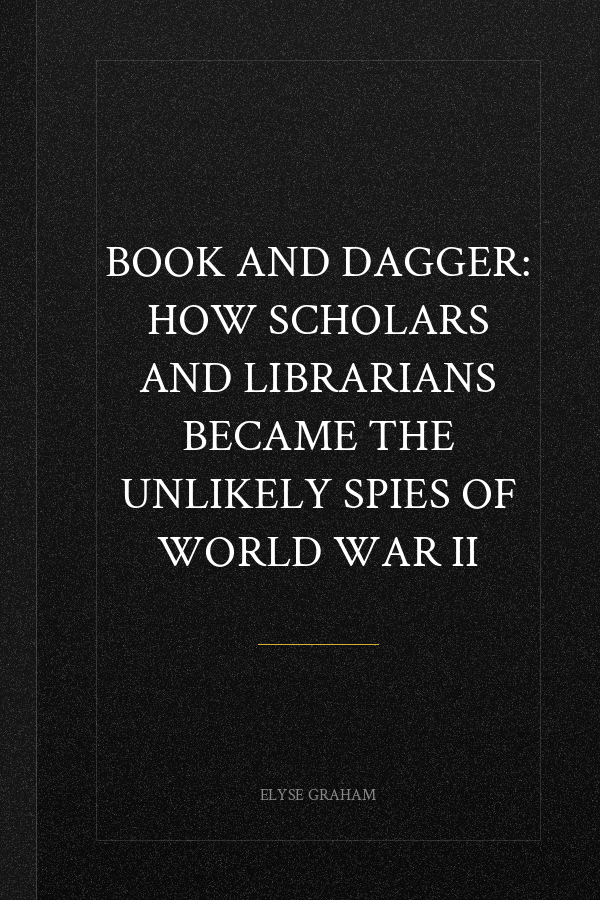 Book and Dagger: How Scholars and Librarians Became the Unlikely Spies of World War II