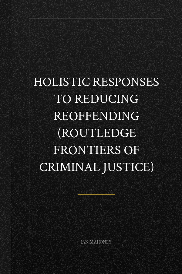 Holistic Responses to Reducing Reoffending (Routledge Frontiers of Criminal Justice)