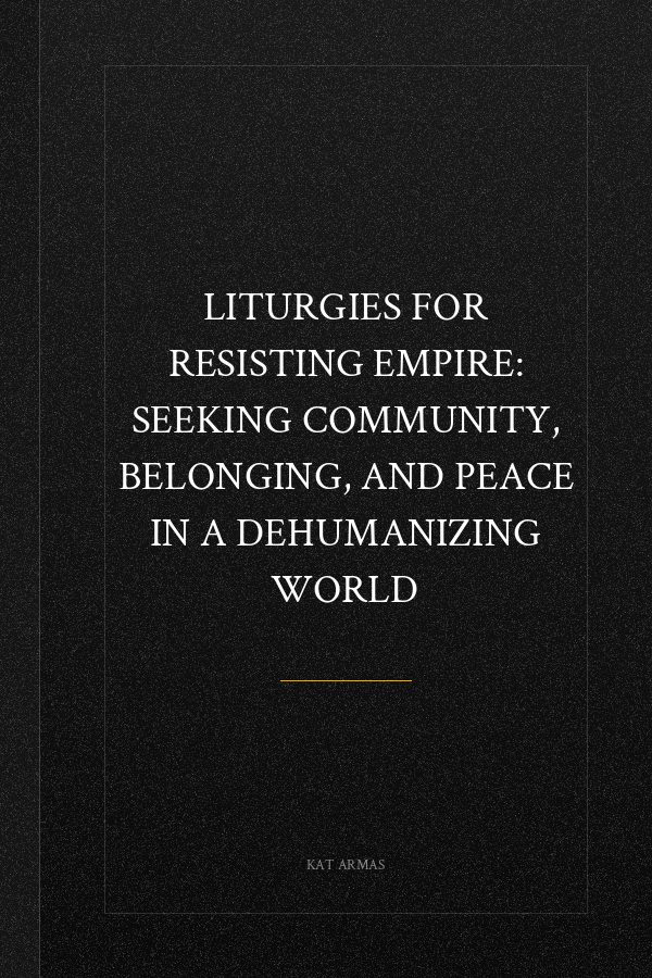 Liturgies for Resisting Empire: Seeking Community, Belonging, and Peace in a Dehumanizing World