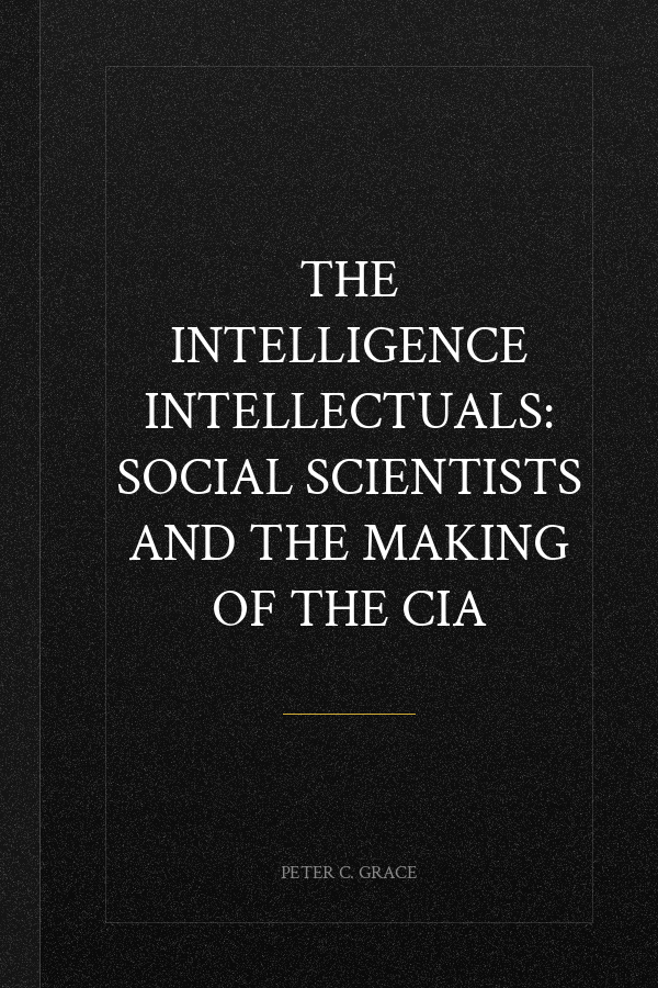 The Intelligence Intellectuals: Social Scientists and the Making of the CIA