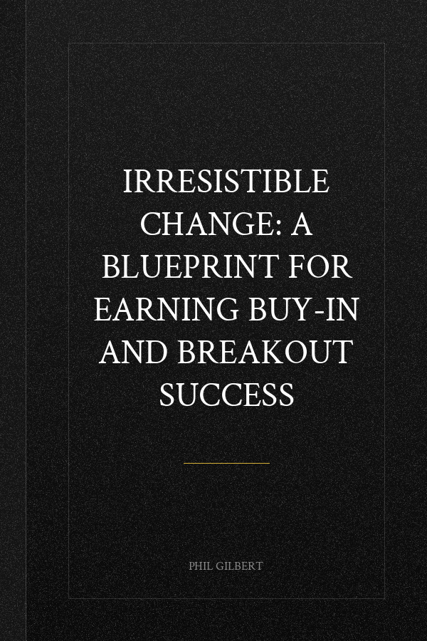 Irresistible Change: A Blueprint for Earning Buy-In and Breakout Success