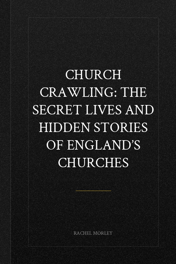 Church Crawling: The Secret Lives and Hidden Stories of England’s Churches