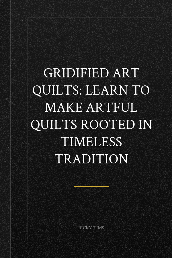 Gridified Art Quilts: Learn to Make Artful Quilts Rooted in Timeless Tradition