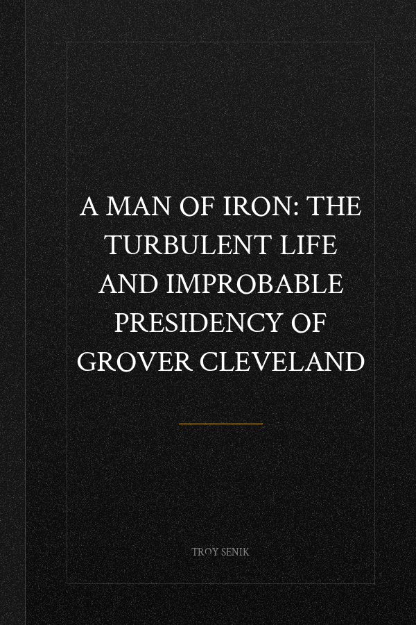 A Man of Iron: The Turbulent Life and Improbable Presidency of Grover Cleveland