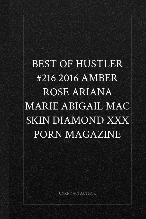 BEST OF HUSTLER #216 2016 AMBER ROSE ARIANA MARIE ABIGAIL MAC SKIN DIAMOND XXX PORN MAGAZINE